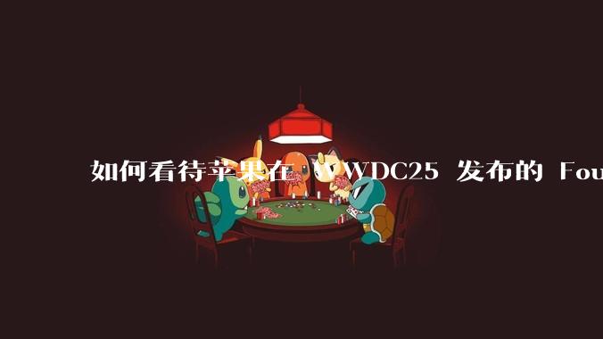 如何看待苹果在 WWDC25 发布的 Foundation 模型框架,它将为开发者和用户带来哪些改变?