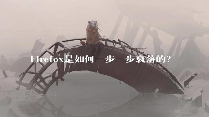 Firefox是如何一步一步衰落的?