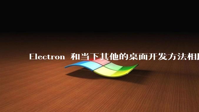 Electron 和当下其他的桌面开发方法相比如何?