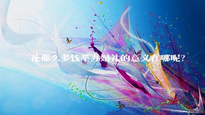 花那么多钱举办婚礼的意义在哪呢?