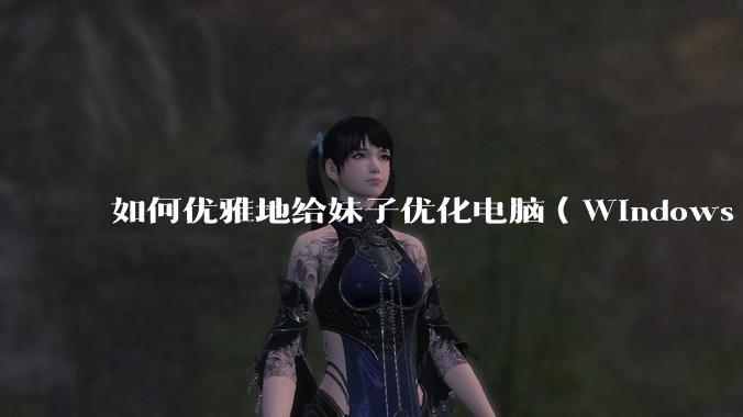 如何优雅地给妹子优化电脑(Windows)?