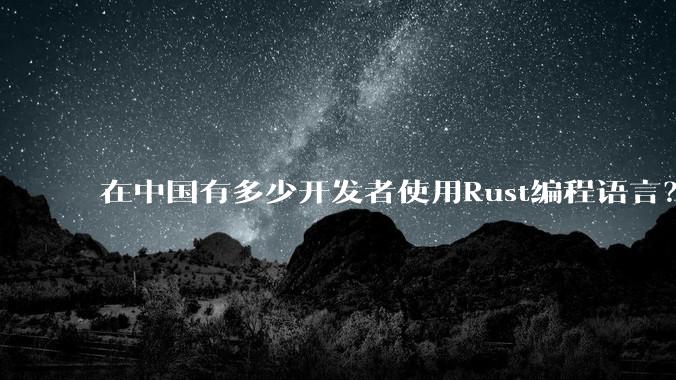 在中国有多少开发者使用Rust编程语言?