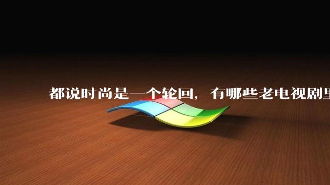 都说时尚是一个轮回,有哪些老电视剧里面的穿搭到现在都还是很潮的呢?