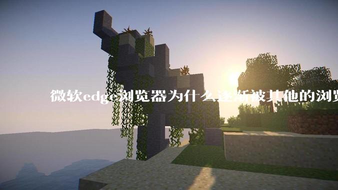 微软edge浏览器为什么逐渐被其他的浏览器代替？