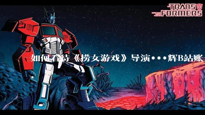 如何看待《捞女游戏》导演***辉B站账号遭封,是否遭到打击报复?
