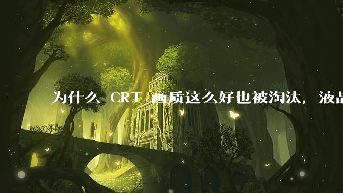 为什么 CRT 画质这么好也被淘汰,液晶反而发展的很好?