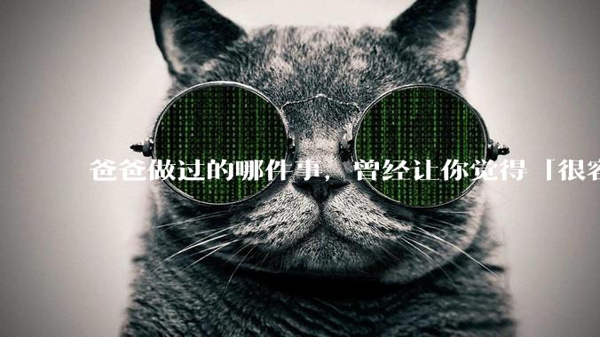 爸爸做过的哪件事,曾经让你觉得「很容易」,自己去做的时候才意识到「了不起」?