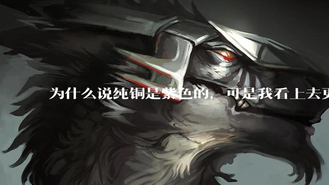 为什么说纯铜是紫色的,可是我看上去更像纸箱子的颜色啊,是否我自己有色盲呢?