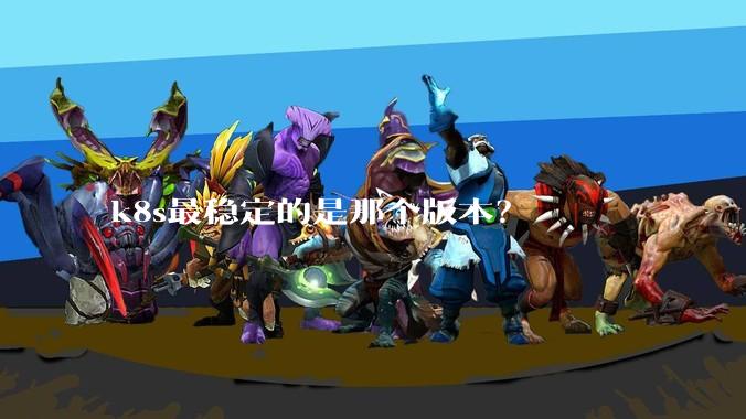 k8s最稳定的是那个版本?