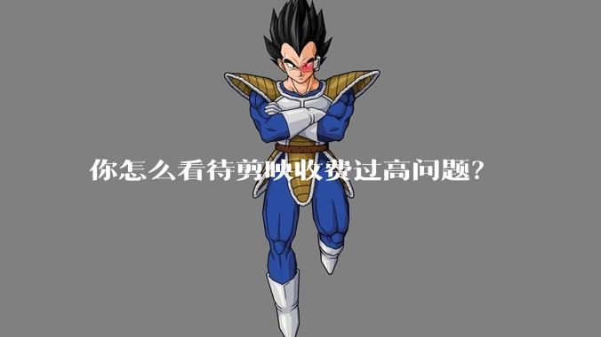 你怎么看待剪映收费过高问题?