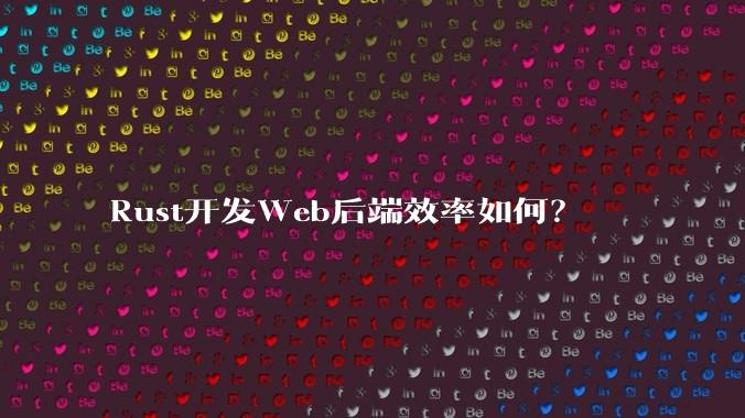 Rust开发Web后端效率如何?