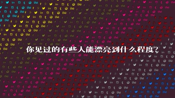 你见过的有些人能漂亮到什么程度?