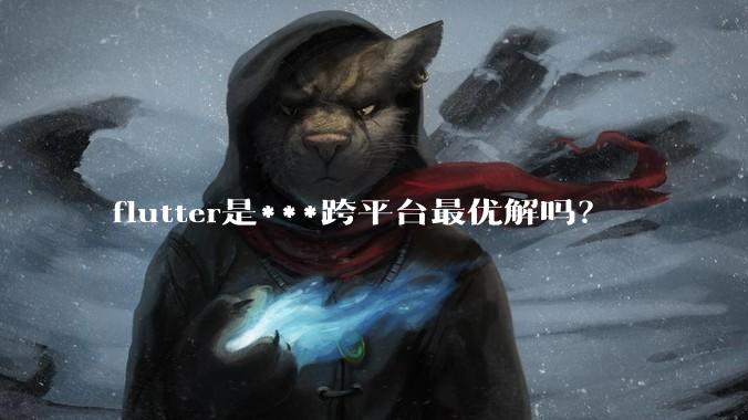 flutter是***跨平台最优解吗?