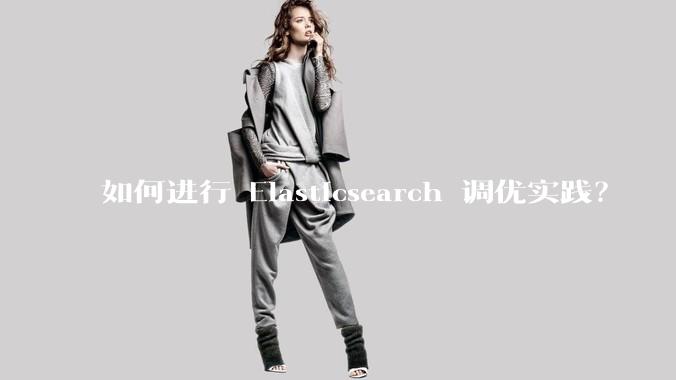 如何进行 Elasticsearch 调优实践?