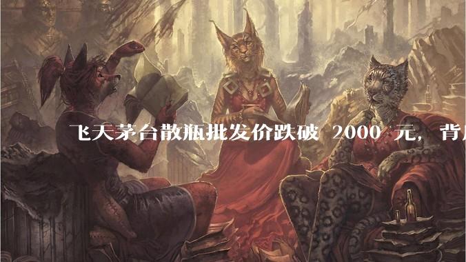 飞天茅台散瓶批发价跌破 2000 元,背后什么原因?收藏茅台还能增值吗?