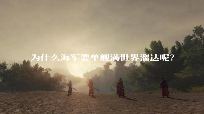 为什么海军要单舰满世界溜达呢?