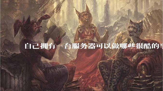 自己拥有一台服务器可以做哪些很酷的事情?