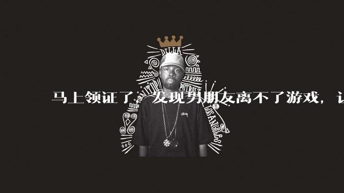 马上领证了,发现男朋友离不了游戏,让他少打游戏他会非常生气,正常吗?
