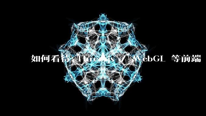 如何看待 Three.js / WebGL 等前端 3D 技术?