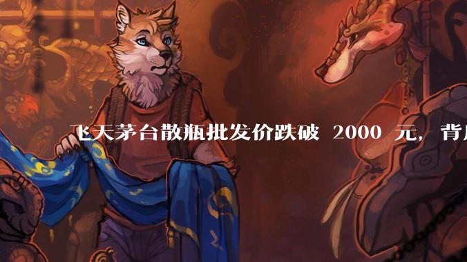 飞天茅台散瓶批发价跌破 2000 元,背后什么原因?收藏茅台还能增值吗?