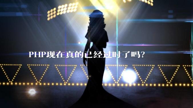 PHP现在真的已经过时了吗?