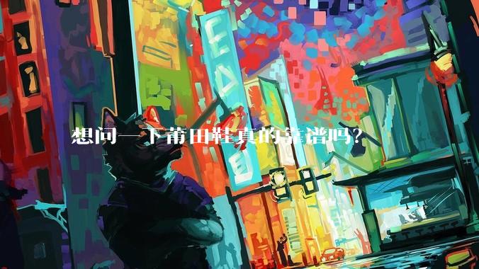 想问一下莆田鞋真的靠谱吗?