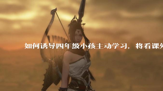 如何诱导四年级小孩主动学习,将看课外书与偷偷看手机的时间好好规划?