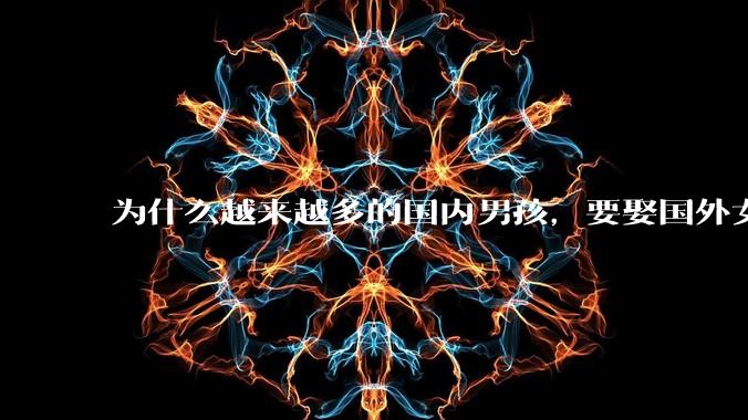 为什么越来越多的国内男孩,要娶国外女孩?