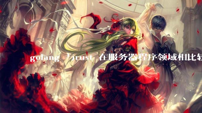 golang 与rust 在服务器程序领域相比较,各有什么优劣势?