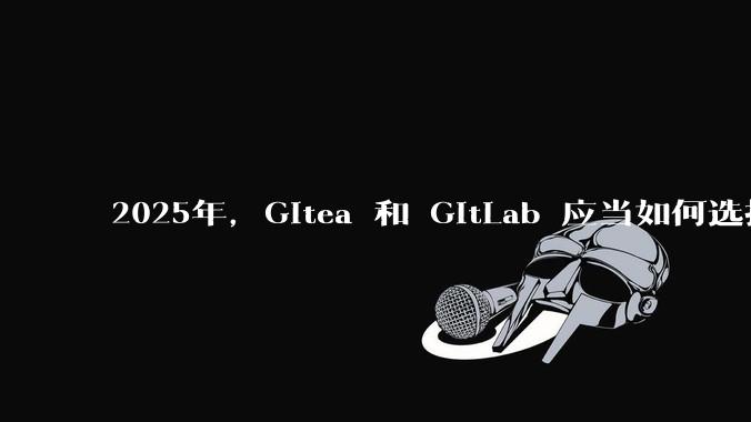 2025年,Gitea 和 GitLab 应当如何选择?