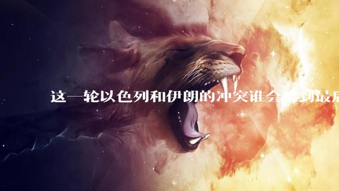 这一轮以色列和伊朗的冲突谁会笑到最后?最终会如何收场?