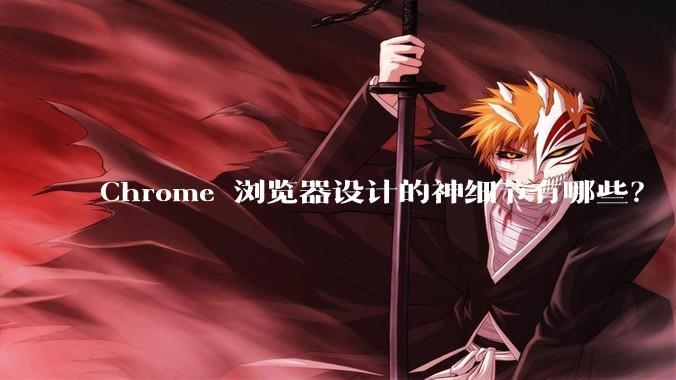 Chrome 浏览器设计的神细节有哪些?