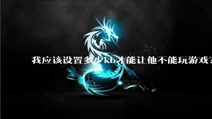 我应该设置多少kb才能让他不能玩游戏?