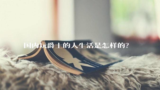 国内玩爵士的人生活是怎样的?