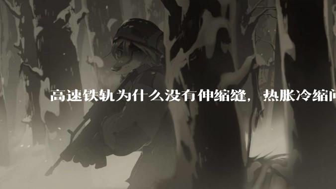 高速铁轨为什么没有伸缩缝,热胀冷缩问题是怎么解决的?