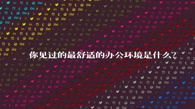 你见过的最舒适的办公环境是什么?