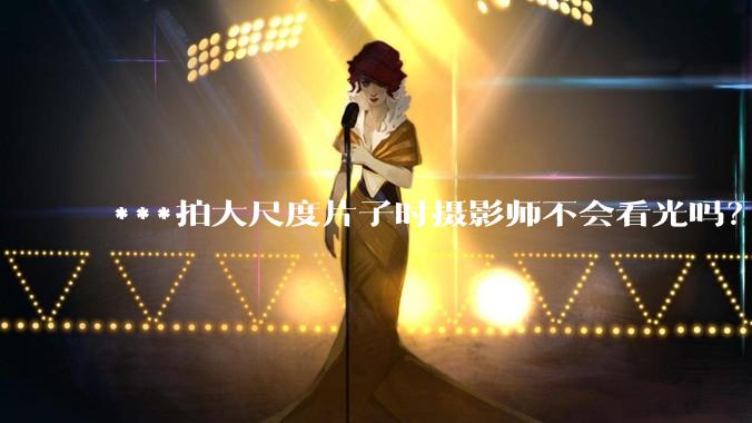 ***拍大尺度片子时摄影师不会看光吗?