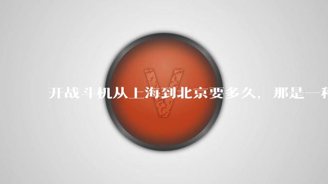 开战斗机从上海到北京要多久,那是一种什么样的体验?