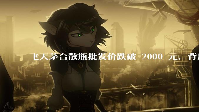 飞天茅台散瓶批发价跌破 2000 元,背后什么原因?收藏茅台还能增值吗?