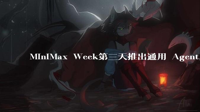 MiniMax Week第三天推出通用 Agent,体验如何?对行业会带来哪些影响?
