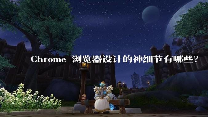 Chrome 浏览器设计的神细节有哪些?