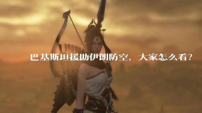 巴基斯坦援助伊朗防空,大家怎么看?