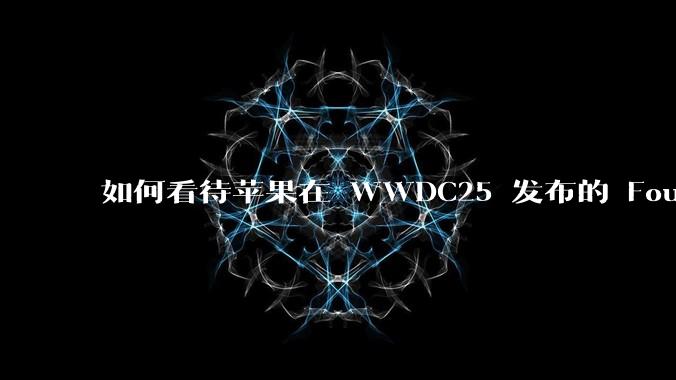如何看待苹果在 WWDC25 发布的 Foundation 模型框架,它将为开发者和用户带来哪些改变?