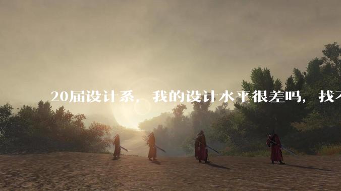 20届设计系,我的设计水平很差吗,找不到合适的工作?