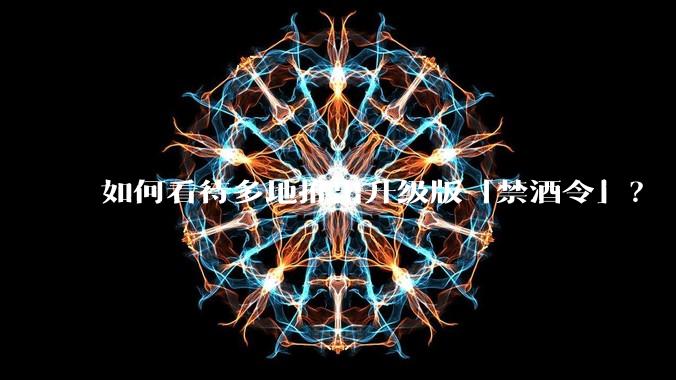 如何看待多地推出升级版「禁酒令」?