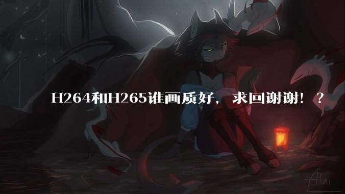 H264和H265谁画质好,求回谢谢!?