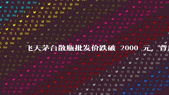 飞天茅台散瓶批发价跌破 2000 元,背后什么原因?收藏茅台还能增值吗?