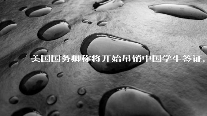 美国国务卿称将开始吊销中国学生签证,包括在关键领域学科学生,影响有多大?在美中国留学生该怎样应对?