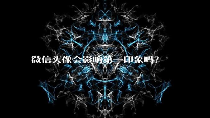 微信头像会影响第一印象吗?