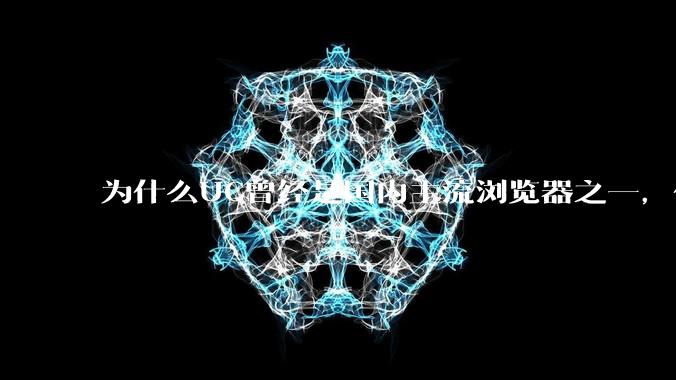 为什么UC曾经是国内主流浏览器之一,但现在却逐渐销声匿迹了?